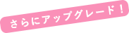 さらにアップグレード！